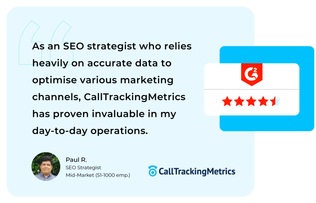 A G2 review for CallTrackingMetrics that reads: "As an SEO strategist who relies heavily on accurate data to optimise various marketing channels, CallTrackingMetrics has proven invaluable in my day-to-day operations." from Paul R. 
